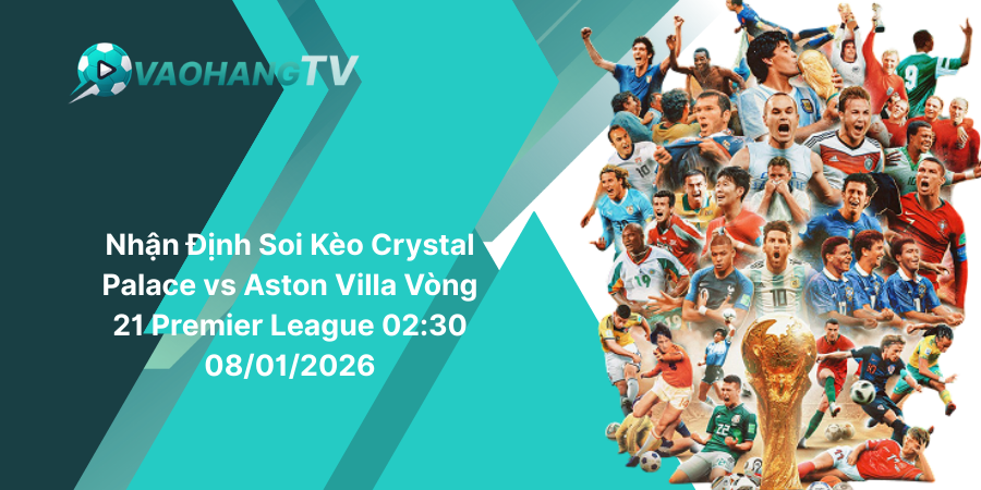 Nhận Định Soi Kèo Crystal Palace vs Aston Villa Vòng 21 Premier League 02-30 08-01-2026